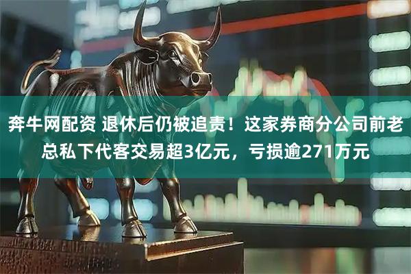 奔牛网配资 退休后仍被追责！这家券商分公司前老总私下代客交易超3亿元，亏损逾271万元