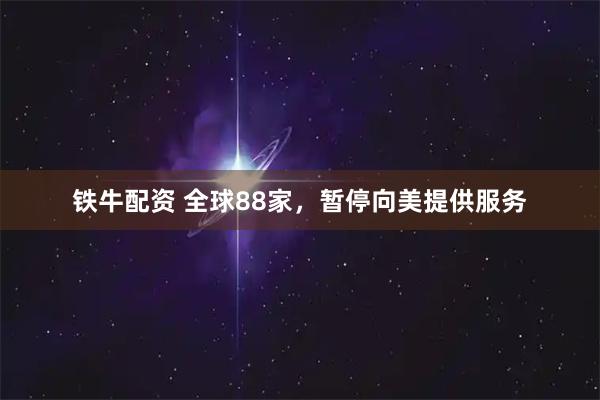 铁牛配资 全球88家，暂停向美提供服务