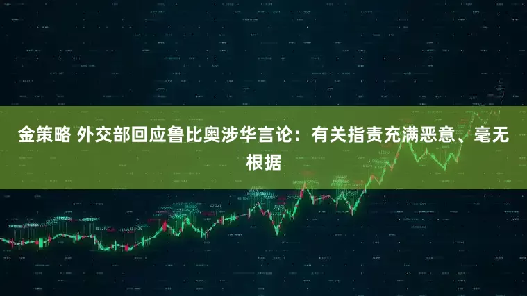 金策略 外交部回应鲁比奥涉华言论：有关指责充满恶意、毫无根据