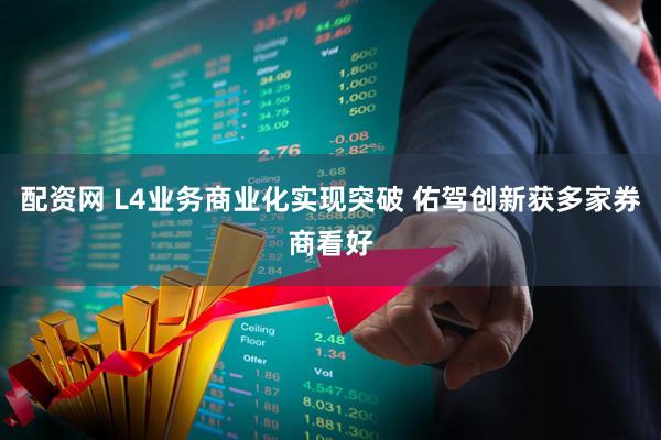 配资网 L4业务商业化实现突破 佑驾创新获多家券商看好