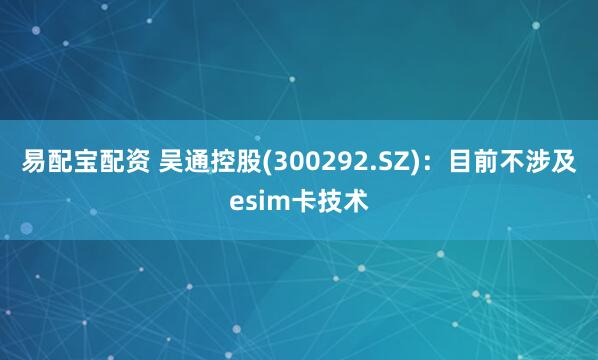 易配宝配资 吴通控股(300292.SZ)：目前不涉及esim卡技术
