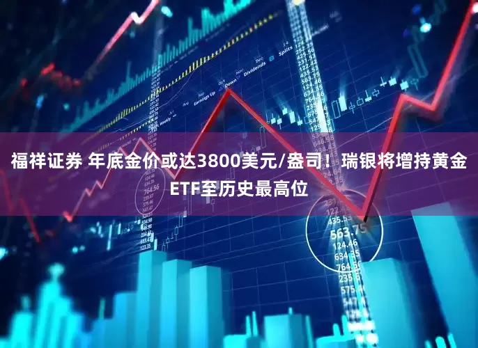 福祥证券 年底金价或达3800美元/盎司！瑞银将增持黄金ETF至历史最高位