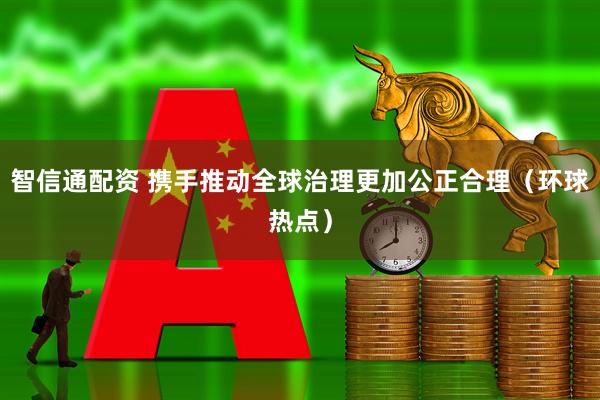 智信通配资 携手推动全球治理更加公正合理（环球热点）
