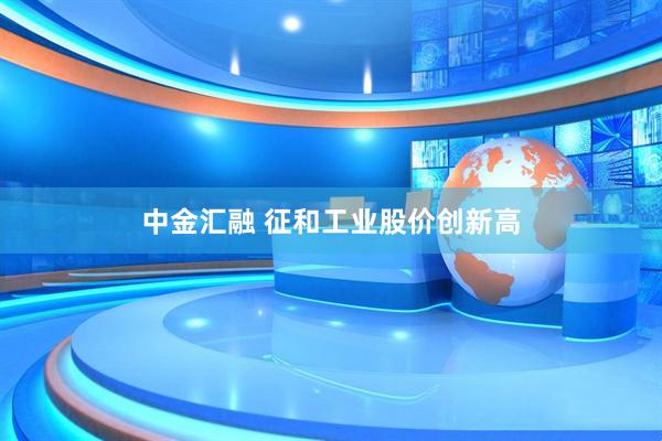 中金汇融 征和工业股价创新高