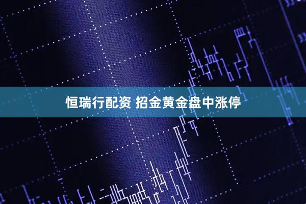 恒瑞行配资 招金黄金盘中涨停