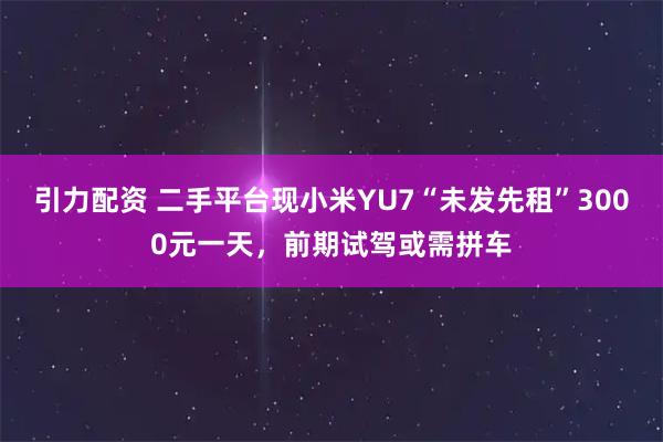 引力配资 二手平台现小米YU7“未发先租”3000元一天，前期试驾或需拼车