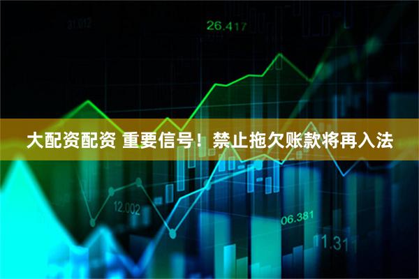 大配资配资 重要信号！禁止拖欠账款将再入法