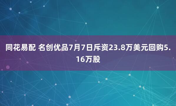 同花易配 名创优品7月7日斥资23.8万美元回购5.16万股