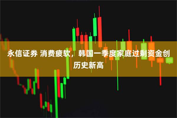 永信证券 消费疲软,韩国一季度家庭过剩资金创历史新高