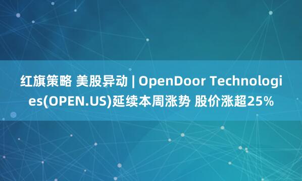 红旗策略 美股异动 | OpenDoor Technologies(OPEN.US)延续本周涨势 股价涨超25%