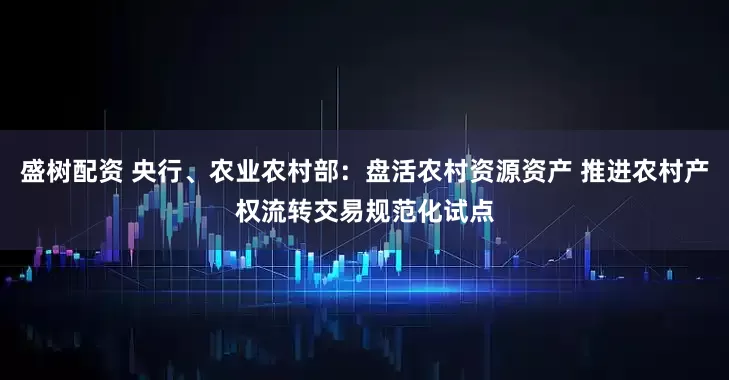 盛树配资 央行、农业农村部：盘活农村资源资产 推进农村产权流转交易规范化试点