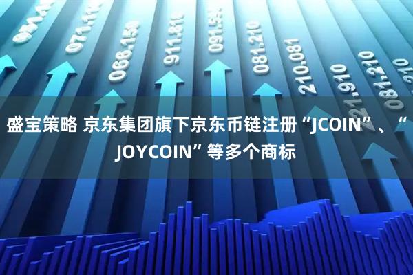 盛宝策略 京东集团旗下京东币链注册“JCOIN”、“JOYCOIN”等多个商标