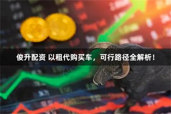 俊升配资 以租代购买车,可行路径全解析!