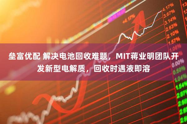 垒富优配 解决电池回收难题,MIT蒋业明团队开发新型电解质,回收时遇液即溶