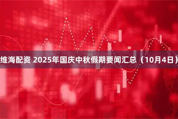 维海配资 2025年国庆中秋假期要闻汇总(10月4日)