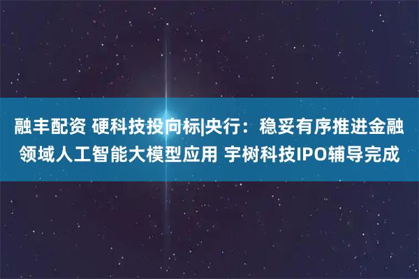 融丰配资 硬科技投向标|央行：稳妥有序推进金融领域人工智能大模型应用 宇树科技IPO辅导完成
