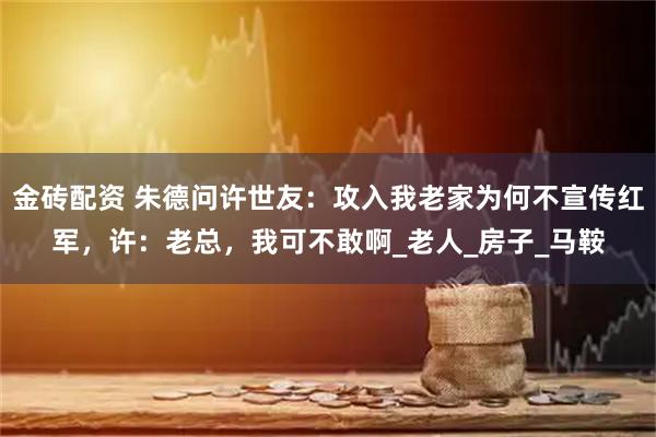 金砖配资 朱德问许世友：攻入我老家为何不宣传红军，许：老总，我可不敢啊_老人_房子_马鞍