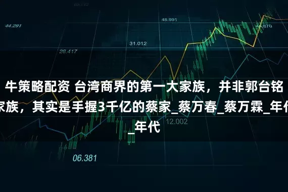 牛策略配资 台湾商界的第一大家族,并非郭台铭家族,其实是手握3千亿的蔡家_蔡万春_蔡万霖_年代