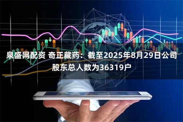 泉盛网配资 奇正藏药：截至2025年8月29日公司股东总人数为36319户