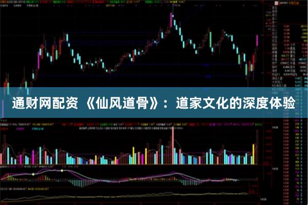 通财网配资 《仙风道骨》:道家文化的深度体验