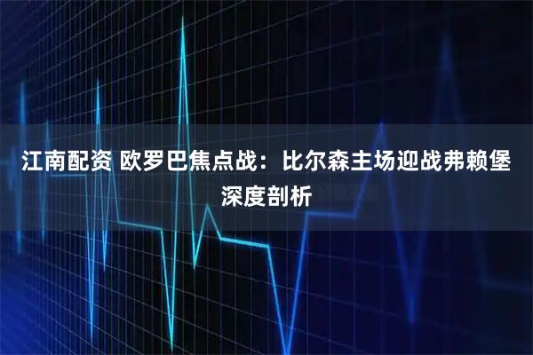 江南配资 欧罗巴焦点战：比尔森主场迎战弗赖堡深度剖析