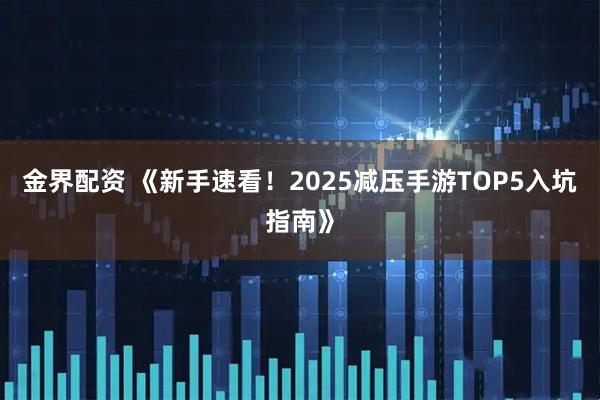 金界配资 《新手速看！2025减压手游TOP5入坑指南》