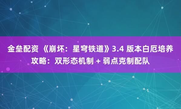 金垒配资 《崩坏:星穹铁道》3.4 版本白厄培养攻略:双形态机制 + 弱点克制配队