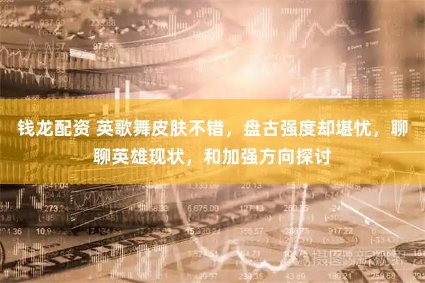钱龙配资 英歌舞皮肤不错，盘古强度却堪忧，聊聊英雄现状，和加强方向探讨