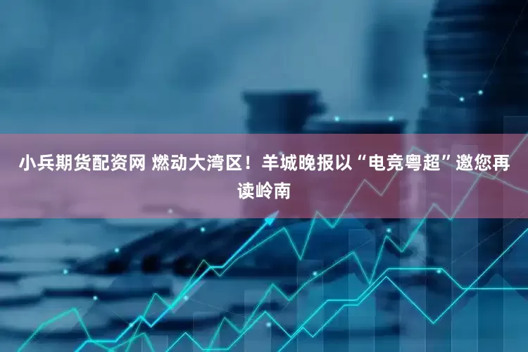 小兵期货配资网 燃动大湾区！羊城晚报以“电竞粤超”邀您再读岭南