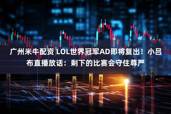 广州米牛配资 LOL世界冠军AD即将复出！小吕布直播放话：剩下的比赛会守住尊严