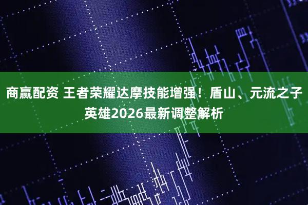 商赢配资 王者荣耀达摩技能增强！盾山、元流之子英雄2026最新调整解析