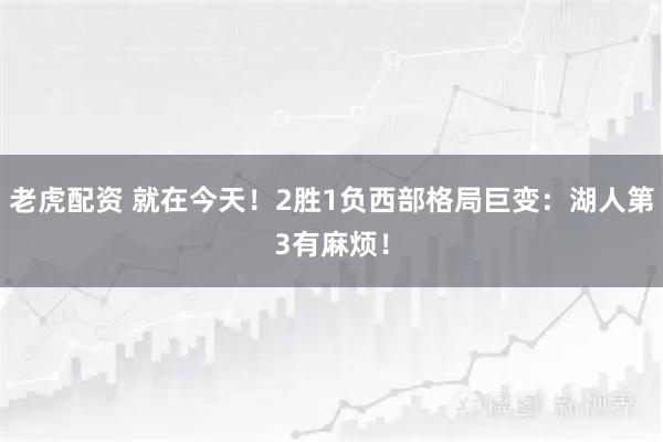 老虎配资 就在今天！2胜1负西部格局巨变：湖人第3有麻烦！
