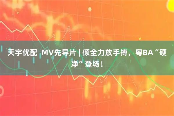 天宇优配  MV先导片 | 倾全力放手搏，粤BA“硬净”登场！