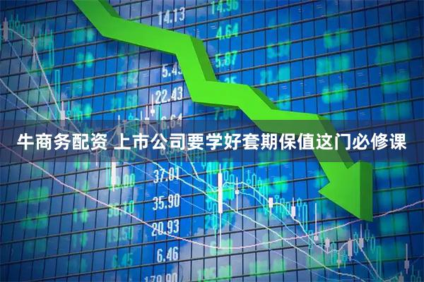 牛商务配资 上市公司要学好套期保值这门必修课