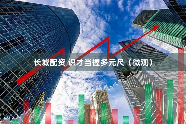 长城配资 识才当握多元尺（微观）