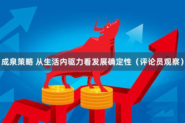成泉策略 从生活内驱力看发展确定性（评论员观察）