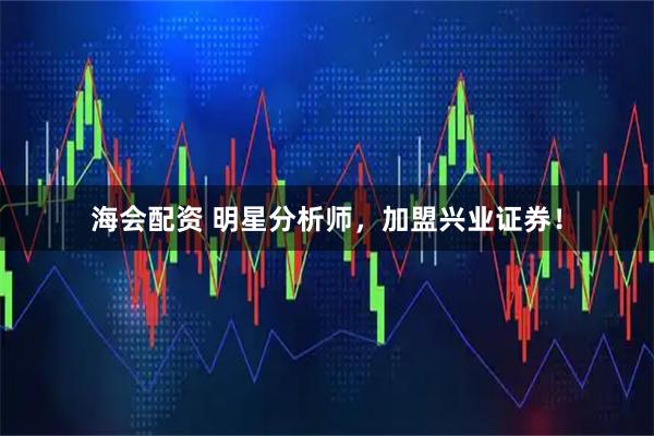 海会配资 明星分析师，加盟兴业证券！