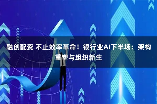 融创配资 不止效率革命！银行业AI下半场：架构重塑与组织新生