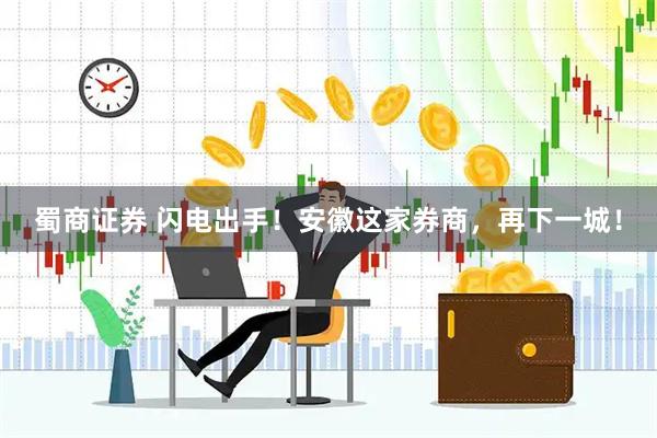 蜀商证券 闪电出手！安徽这家券商，再下一城！